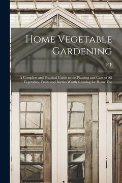 portada Home Vegetable Gardening; a Complete and Practical Guide to the Planting and Care of all Vegetables, Fruits and Berries Worth Growing for Home Use