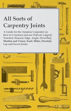 portada All Sorts of Carpentry Joints: A Guide for the Amateur Carpenter on how to Construct and use Halved, Lapped, Notched, Housed, Edge, Angle, Dowelled, (en Inglés)