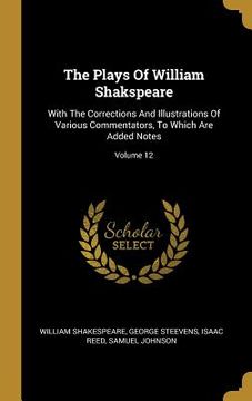 portada The Plays Of William Shakspeare: With The Corrections And Illustrations Of Various Commentators, To Which Are Added Notes; Volume 12 (en Inglés)
