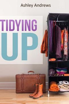 portada Tidying Up: The Life Changing Magic behind Organizing, Decluttering, and Cleaning (en Inglés)