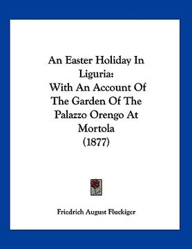 portada an easter holiday in liguria: with an account of the garden of the palazzo orengo at mortola (1877) (en Inglés)