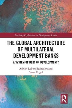 portada The Global Architecture of Multilateral Development Banks: A System of Debt or Development? (Routledge Explorations in Development Studies) (en Inglés)