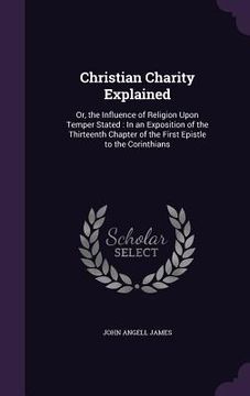 portada Christian Charity Explained: Or, the Influence of Religion Upon Temper Stated: In an Exposition of the Thirteenth Chapter of the First Epistle to t
