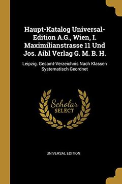 portada Haupt-Katalog Universal-Edition A.G., Wien, I. Maximilianstrasse 11 Und Jos. Aibl Verlag G. M. B. H.: Leipzig. Gesamt-Verzeichnis Nach Klassen Systematisch Geordnet (en Alemán)