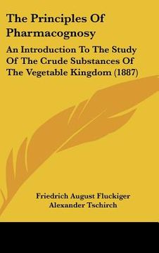 portada the principles of pharmacognosy: an introduction to the study of the crude substances of the vegetable kingdom (1887) (en Inglés)