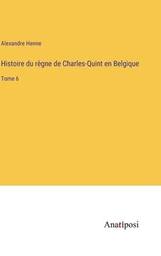 portada Histoire du règne de Charles-Quint en Belgique: Tome 6 (en Francés)