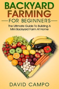 portada Backyard Farming For Beginners: The Ultimate Guide To Building A Mini Backyard Farm At Home (How to grow organic food, indoor gardening from home, sel (en Inglés)