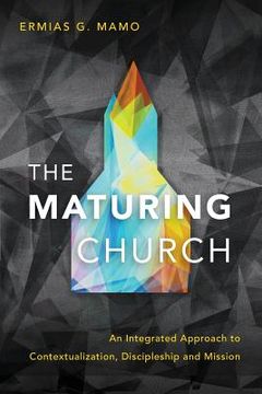 portada The Maturing Church: An Integrated Approach to Contextualization, Discipleship and Mission (en Inglés)
