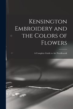 portada Kensington Embroidery and the Colors of Flowers: a Complete Guide to Art Needlework (in English)