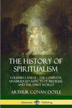 portada The History of Spiritualism: Volumes I and II - The Complete, Unabridged Aspects of Mediums and the Spirit World (en Inglés)