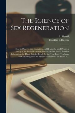 portada The Science of Sex Regeneration: How to Preserve and Strengthen and Retain the Vital Powers a Study of the Sacred Laws That Govern the Sex Forces Pric (en Inglés)