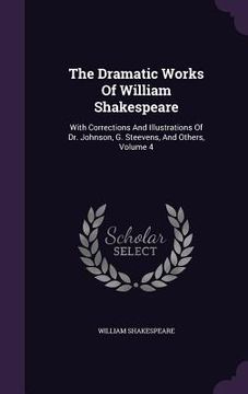 portada The Dramatic Works Of William Shakespeare: With Corrections And Illustrations Of Dr. Johnson, G. Steevens, And Others, Volume 4 (en Inglés)