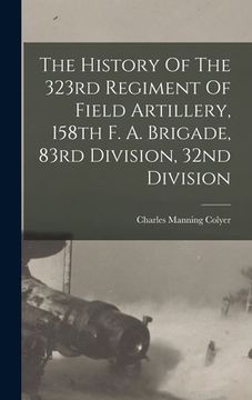 portada The History Of The 323rd Regiment Of Field Artillery, 158th F. A. Brigade, 83rd Division, 32nd Division (en Inglés)