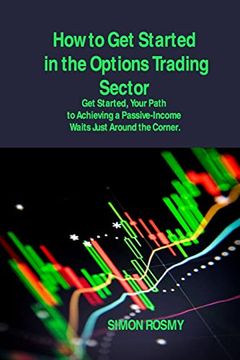 portada How to get Started in the Options Trading Sector: Get Started, Your Path to Achieving a Passive-Income Waits Just Around the Corner. (en Inglés)