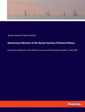 portada Anniversary Memoirs of the Boston Society of Natural History: published in celebration of the fiftieth anniversary of the Society's foundation. 1830-1 (en Inglés)