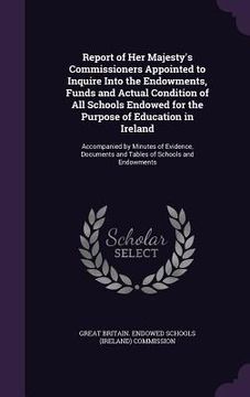 portada Report of Her Majesty's Commissioners Appointed to Inquire Into the Endowments, Funds and Actual Condition of All Schools Endowed for the Purpose of E (in English)