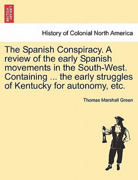 portada the spanish conspiracy. a review of the early spanish movements in the south-west. containing ... the early struggles of kentucky for autonomy, etc. (en Inglés)