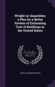 portada Wright on Quantities; a Plea for a Better System of Estimating Cost of Buildings in the United States (en Inglés)