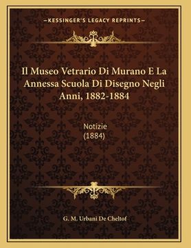 portada Il Museo Vetrario Di Murano E La Annessa Scuola Di Disegno Negli Anni, 1882-1884: Notizie (1884) (en Italiano)
