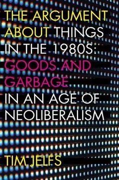 portada The Argument About Things in the 1980S: Goods and Garbage in an age of Neoliberalism 