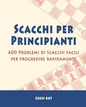 portada Scacchi per Principianti: 600 Problemi di Scacchi facili per progredire rapidamente (in Italian)