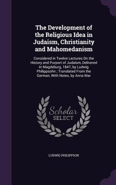 portada The Development of the Religious Idea in Judaism, Christianity and Mahomedanism: Considered in Twelve Lectures On the History and Purport of Judaism, (en Inglés)