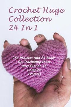 portada Crochet Huge Collection 24 In 1: 254 Projects And 24 Books On Crocheting From Introduction To Complex Projects: (Crochet Stitches, Crochet Patterns, C (in English)