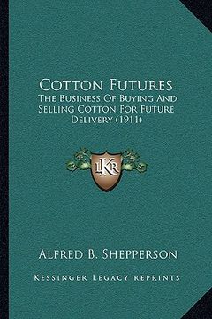 portada cotton futures: the business of buying and selling cotton for future delivery (1911) (en Inglés)