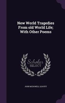 portada New World Tragedies From old World Life; With Other Poems (en Inglés)