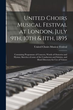 portada United Choirs Musical Festival at London, July 9th, 10th & 11th, 1895 [microform]: Containing Programme of Concerts, Words of Oratorios and Hymns, Ske