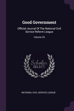 portada Good Government: Official Journal Of The National Civil Service Reform League; Volume 25 (en Inglés)