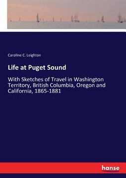 portada Life at Puget Sound: With Sketches of Travel in Washington Territory, British Columbia, Oregon and California, 1865-1881 (in English)