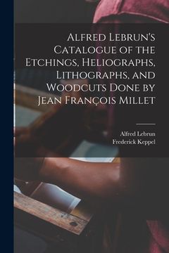 portada Alfred Lebrun's Catalogue of the Etchings, Heliographs, Lithographs, and Woodcuts Done by Jean François Millet (en Inglés)