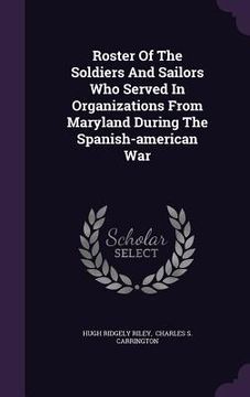 portada Roster Of The Soldiers And Sailors Who Served In Organizations From Maryland During The Spanish-american War