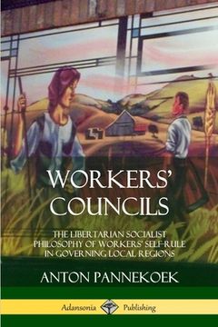 portada Workers' Councils: The Libertarian Socialist Philosophy of Workers' Self-Rule in Governing Local Regions (en Inglés)