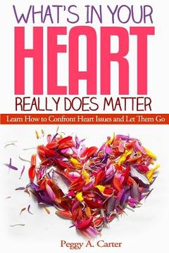 portada What's In Your Heart Really Does Matter: Learn How to Confront Heart Issues and Let Them Go (en Inglés)