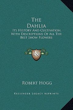 portada the dahlia: its history and cultivation, with descriptions of all the best show flowers (en Inglés)