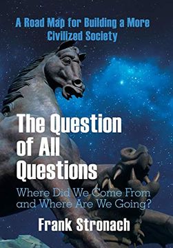 portada The Question of all Questions: Where did we Come From and Where are we Going? What Water Will we Drink and What air Will we Breathe 200 Years From Now? A Road map for Building a More Civilized Society (en Inglés)