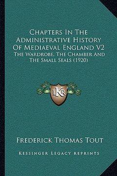 portada chapters in the administrative history of mediaeval england v2: the wardrobe, the chamber and the small seals (1920) (en Inglés)