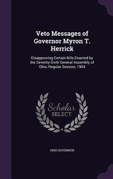portada Veto Messages of Governor Myron T. Herrick: Disapproving Certain Bills Enacted by the Seventy-Sixth General Assembly of Ohio, Regular Session, 1904 (en Inglés)