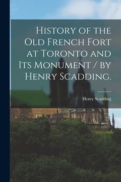 portada History of the Old French Fort at Toronto and Its Monument / by Henry Scadding.