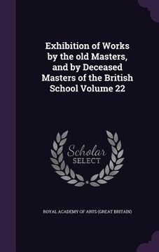 portada Exhibition of Works by the old Masters, and by Deceased Masters of the British School Volume 22 (en Inglés)