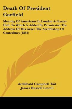 portada death of president garfield: meeting of americans in london at exeter hall, to which is added by permission the address of his grace the archbishop (en Inglés)