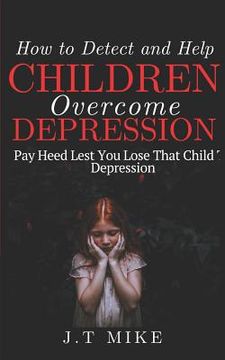 portada How to Detect and Help Children Overcome Depression: Pay Heed Lest You Lose That Child To Depression