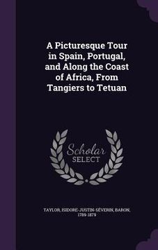 portada A Picturesque Tour in Spain, Portugal, and Along the Coast of Africa, From Tangiers to Tetuan (en Inglés)