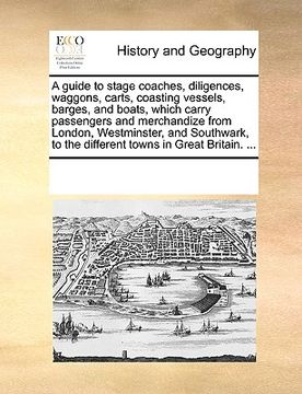 portada a   guide to stage coaches, diligences, waggons, carts, coasting vessels, barges, and boats, which carry passengers and merchandize from london, westm
