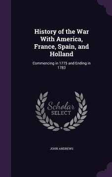 portada History of the War With America, France, Spain, and Holland: Commencing in 1775 and Ending in 1783 (in English)