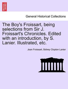 portada the boy's froissart, being selections from sir j. froissart's chronicles. edited with an introduction, by s. lanier. illustrated, etc. (en Inglés)
