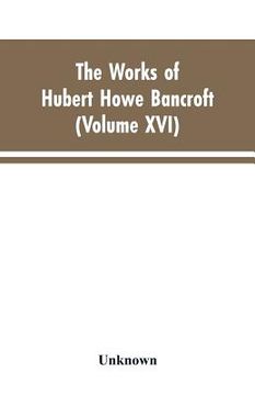 portada The Works of Hubert Howe Bancroft: Volumes XVI: History of the North Mexican States and Texas - Vol. II 1801-1889