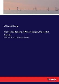 portada The Poetical Remains of William Lithgow, the Scottish Traveller: M.DC.XVIII.-M.DC.LX. Now first collected. (en Inglés)